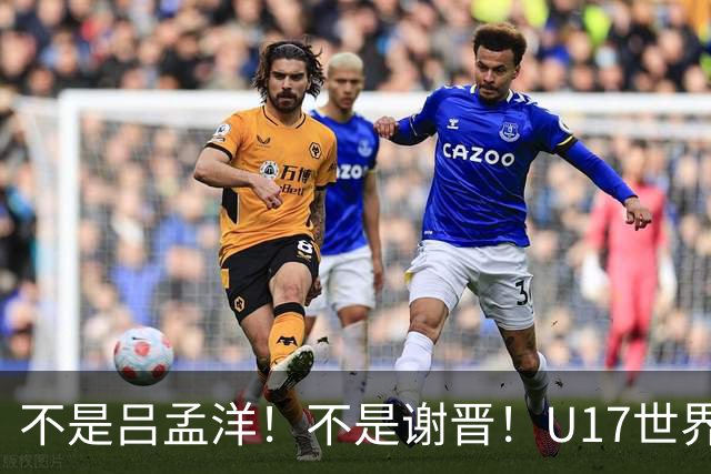 不是吕孟洋！不是谢晋！U17世界杯名单“遗珠”出炉，浮岛敏或成最大“短板”
