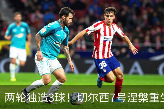 两轮独造3球！切尔西7号涅槃重生，阿隆索改造复刻摩西神迹