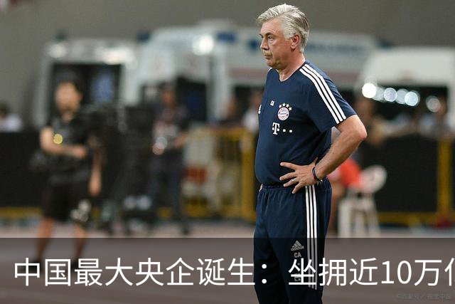 中国最大央企诞生：坐拥近10万亿资产，200万员工，利润没到40亿