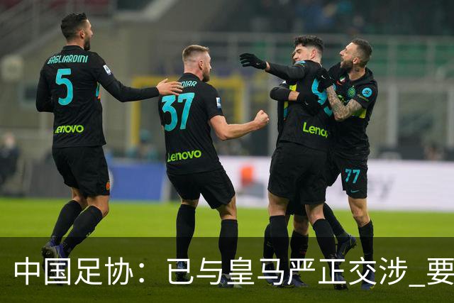 中国足协：已与皇马严正交涉 要求公开正式道歉