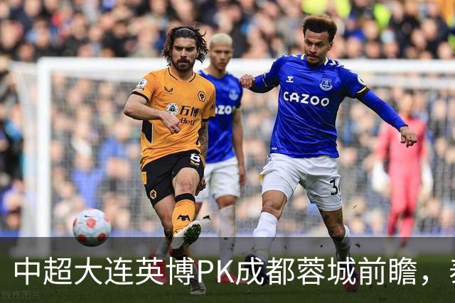 中超大连英博PK成都蓉城前瞻，泰国裁判执哨，毛伟杰+韦世豪等缺阵，CCTV5直播
