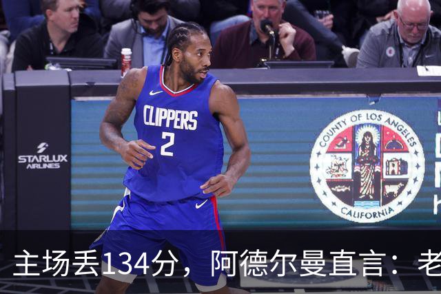 主场丢134分，阿德尔曼直言：老中青三代防守都不够好