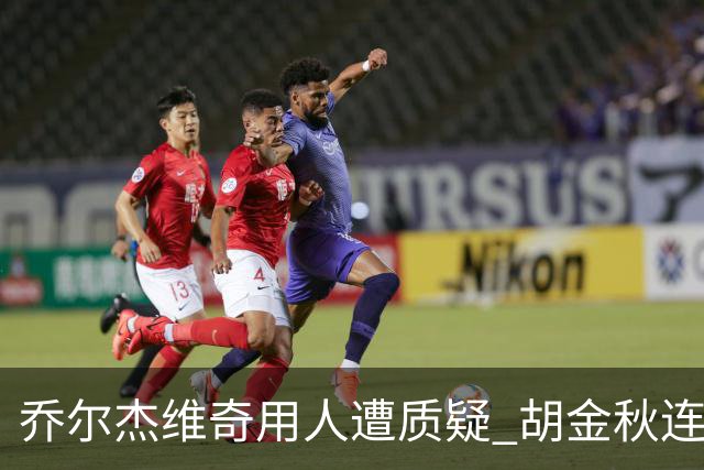 乔尔杰维奇用人遭质疑 胡金秋连续两场被弃用