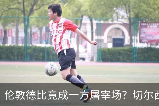 伦敦德比竟成一方屠宰场？切尔西有望七擒热刺
