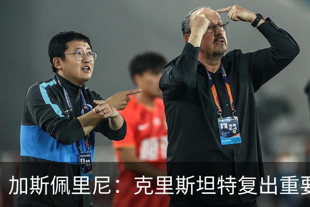 加斯佩里尼：克里斯坦特复出重要，战那不勒斯若赢将提振信心