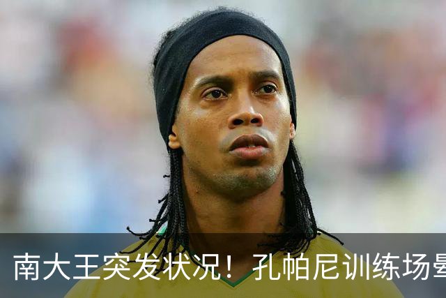 南大王突发状况！孔帕尼训练场晕倒送医，拜仁确认其情况稳定