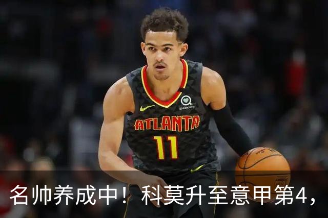 名帅养成中！科莫升至意甲第4，小法带队意乙起步→意甲第10→第4