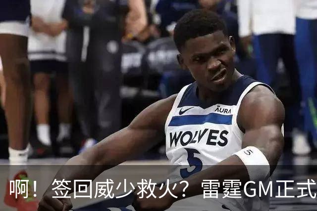 啊！签回威少救火？雷霆GM正式回应......