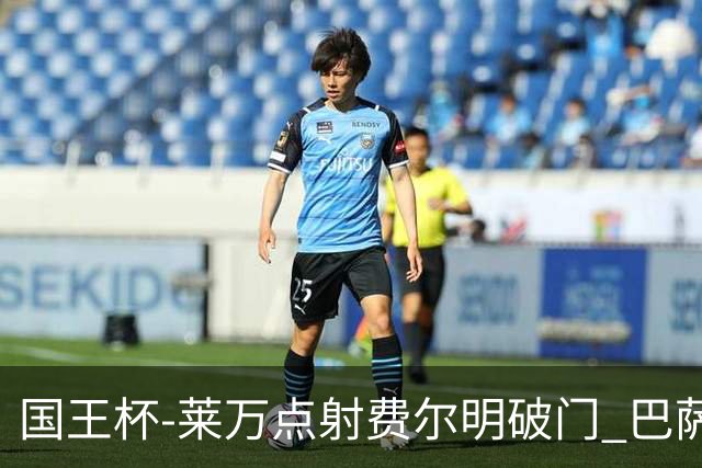 国王杯-莱万点射费尔明破门 巴萨3-2巴瓦斯特罗