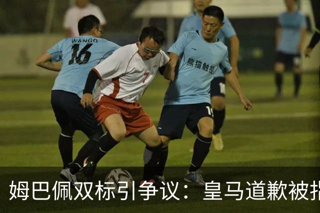 姆巴佩双标引争议：皇马道歉被指为商业止损