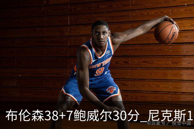 布伦森38+7鲍威尔30分 尼克斯19分逆转公牛