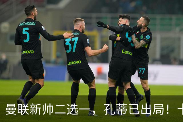 曼联新帅二选一，孔蒂已出局！卡里克输球加速下课进程本周将换帅