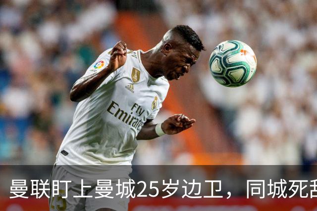 曼联盯上曼城25岁边卫，同城死敌谈判恐再卡壳