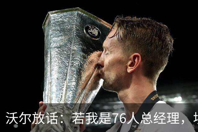 沃尔放话：若我是76人总经理，埃奇库姆该打替补