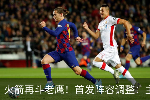 火箭再斗老鹰！首发阵容调整：主控火线复出，谢泼德重回2阵，5虎重新集结