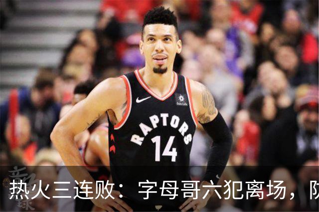 热火三连败：字母哥六犯离场，防守失灵争冠进入倒计时