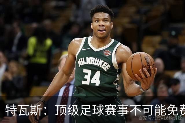 特瓦斯：顶级足球赛事不可能免费向观众开发，球队要付工资