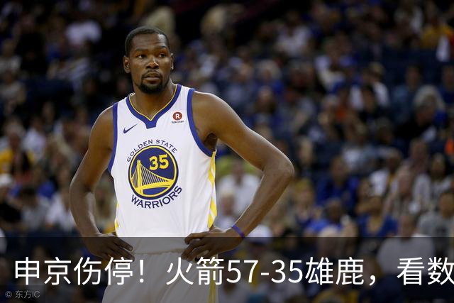 申京伤停！火箭57-35雄鹿，看数据：他是头号功臣！