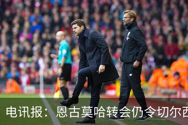 电讯报：恩古莫哈转会仍令切尔西很多人难以释怀，这是一记警钟