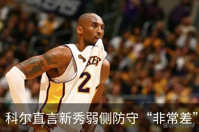 科尔直言新秀弱侧防守“非常差”：他本该是护框最好的