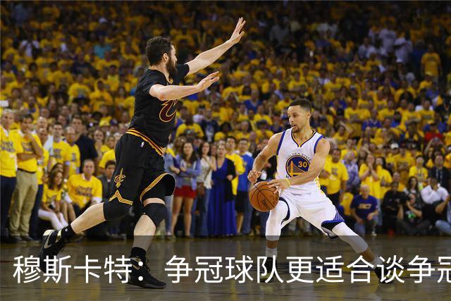 穆斯卡特：争冠球队更适合谈争冠，我更愿意谈我们自己