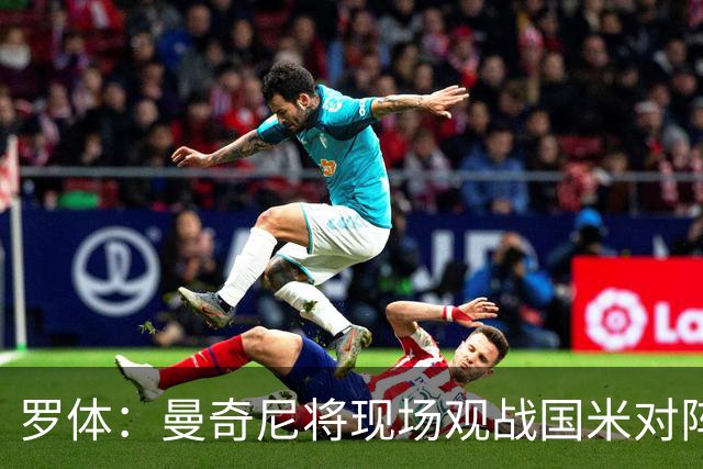 罗体：曼奇尼将现场观战国米对阵佛罗伦萨，考察国脚候选人