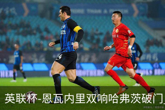 英联杯-恩瓦内里双响哈弗茨破门 阿森纳5-1博尔顿