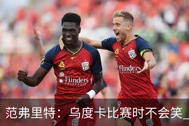 范弗里特：乌度卡比赛时不会笑 但除此之外他没个正形&非常幽默
