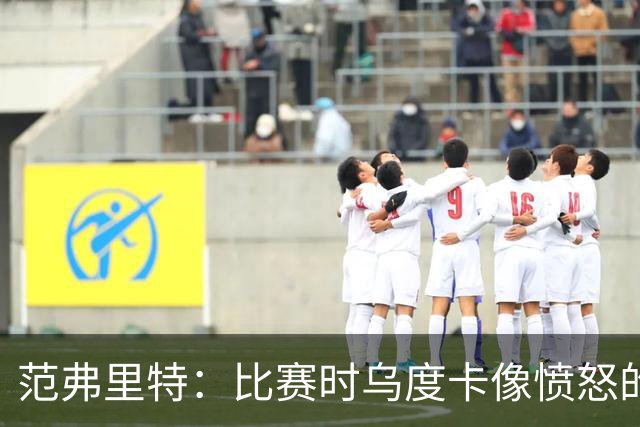 范弗里特：比赛时乌度卡像愤怒的公牛，我是沟通桥梁