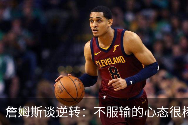 詹姆斯谈逆转：不服输的心态很棒 但不能总指望落后翻盘
