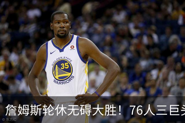 詹姆斯轮休无碍大胜！76人三巨头狂砍81分，大胜雄鹿豪取3连胜！