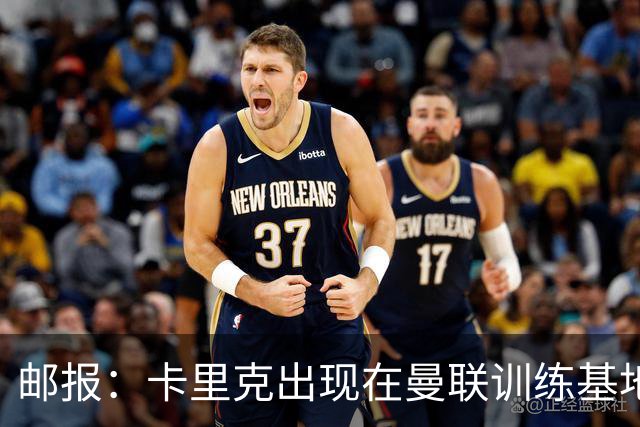 邮报：卡里克出现在曼联训练基地，但是否带队训练仍不得而知