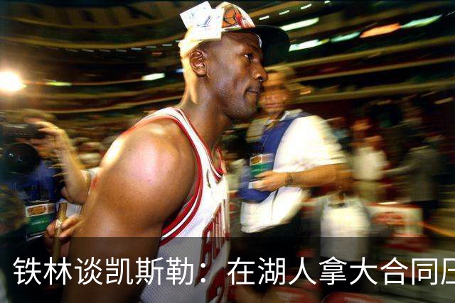 铁林谈凯斯勒：在湖人拿大合同压力巨大 一旦打不好网暴铺天盖地