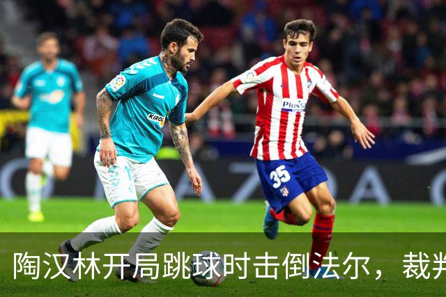 陶汉林开局跳球时击倒法尔，裁判吹罚犯规并重新跳球