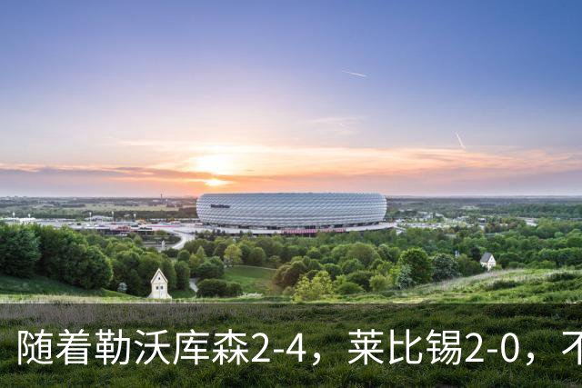 随着勒沃库森2-4，莱比锡2-0，不莱梅2-0，德甲最新积分榜出炉