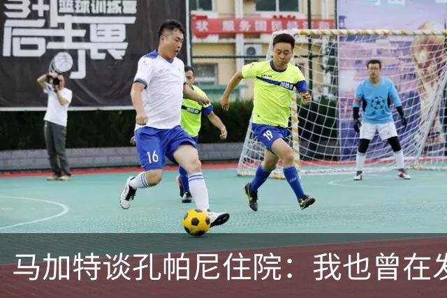 马加特谈孔帕尼住院：我也曾在发烧40度时工作，如今教练压力更大