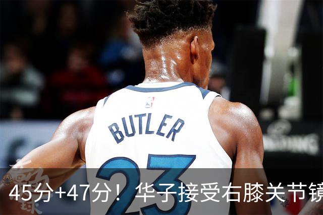 45分+47分！华子接受右膝关节镜手术，3.04亿美金超级顶薪没戏了
