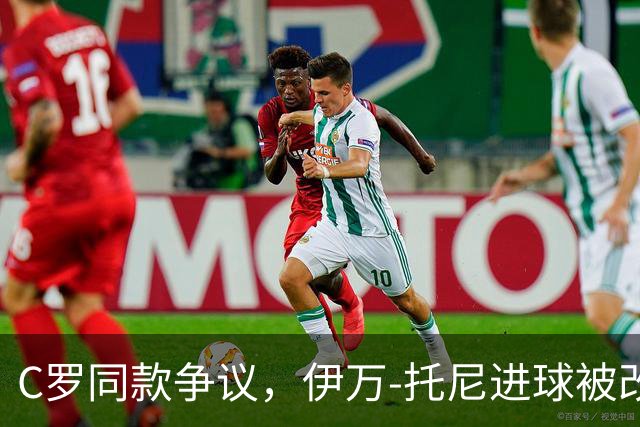 C罗同款争议，伊万-托尼进球被改判为乌龙球，进球数-1